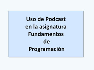Uso de Podcast
en la asignatura
 Fundamentos
       de
 Programación
 