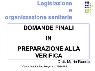 Legislazione
e
organizzazione sanitaria
Dott. Mario Ruocco
Corso Oss Levico-Borgo a.s. 2014/15
DOMANDE FINALI
IN
PREPARAZIONE ALLA
VERIFICA
 