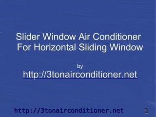 Slider Window Air Conditioner
For Horizontal Sliding Window
                by
  http://3tonairconditioner.net


http://3tonairconditioner.net     1
 