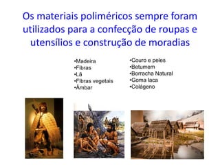 Os materiais poliméricos sempre foram
utilizados para a confecção de roupas e
utensílios e construção de moradias
•Madeira...