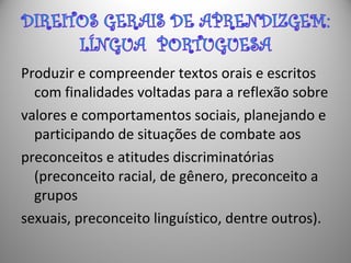 Produzir e compreender textos orais e escritos
com finalidades voltadas para a reflexão sobre
valores e comportamentos sociais, planejando e
participando de situações de combate aos
preconceitos e atitudes discriminatórias
(preconceito racial, de gênero, preconceito a
grupos
sexuais, preconceito linguístico, dentre outros).
 