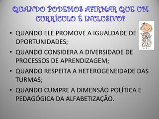 • QUANDO ELE PROMOVE A IGUALDADE DE
OPORTUNIDADES;
• QUANDO CONSIDERA A DIVERSIDADE DE
PROCESSOS DE APRENDIZAGEM;
• QUANDO RESPEITA A HETEROGENEIDADE DAS
TURMAS;
• QUANDO CUMPRE A DIMENSÃO POLÍTICA E
PEDAGÓGICA DA ALFABETIZAÇÃO.
 