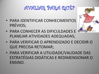 • PARA IDENTIFICAR CONHECIMENTOS
PRÉVIOS;
• PARA CONHECER AS DIFICULDADES E
PLANEJAR ATIVIDADES ADEQUADAS;
• PARA VERIFICAR O APRENDIZADO E DECIDIR O
QUE PRECISA RETOMAR;
• PARA VERIFICAR A UTILIDADE/VALIDADE DAS
ESTRATÉGIAS DIDÁTICAS E REDIMENSIONAR O
ENSINO.
 