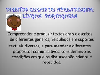 Compreender e produzir textos orais e escritos
de diferentes gêneros, veiculados em suportes
textuais diversos, e para atender a diferentes
propósitos comunicativos, considerando as
condições em que os discursos são criados e
recebidos.
 