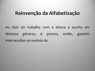 Reinvenção da Alfabetização
Ao lado do trabalho com a leitura e escrita em
diversos gêneros, é preciso, então, garantir
intervenções no sentido de:
 