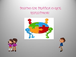 PONDO EM PRÁTICA O QUE
REFLETIMOS!
 
