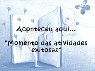Aconteceu aqui...
“Momento das atividades
exitosas”
 