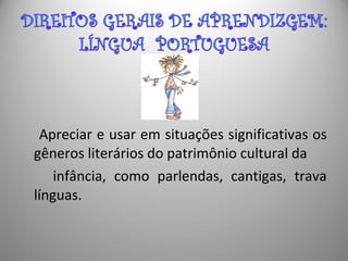 Apreciar e usar em situações significativas os
gêneros literários do patrimônio cultural da
infância, como parlendas, cantigas, trava
línguas.
 