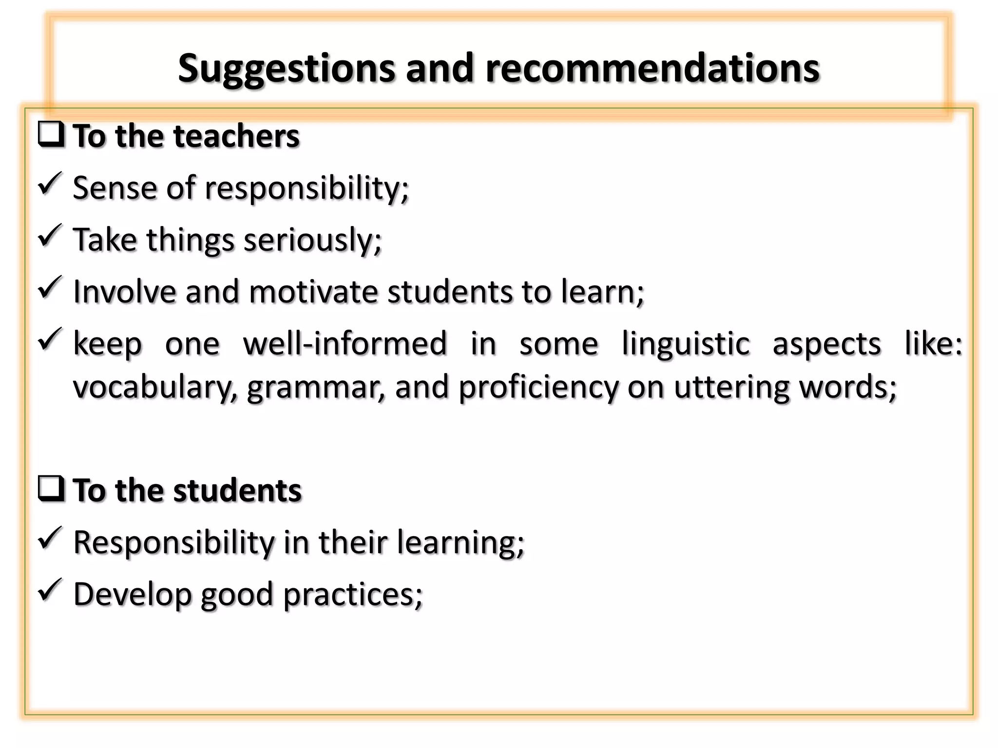 Suggestions and recommendations
To the teachers
 Sense of responsibility;
 Take things seriously;
 Involve and motivate students to learn;
 keep one well-informed in some linguistic aspects like:
vocabulary, grammar, and proficiency on uttering words;
To the students
 Responsibility in their learning;
 Develop good practices;
 