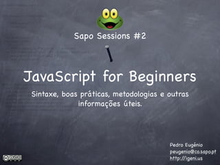 Sapo Sessions #2



JavaScript for Beginners
 Sintaxe, boas práticas, metodologias e outras
              informações úteis.




                                        Pedro Eugénio
                                        peugenio@co.sapo.pt
                                        http://igeni.us
 