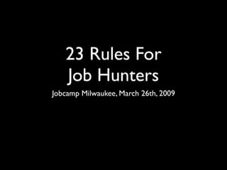 23 Rules For
   Job Hunters
Jobcamp Milwaukee, March 26th, 2009
 
