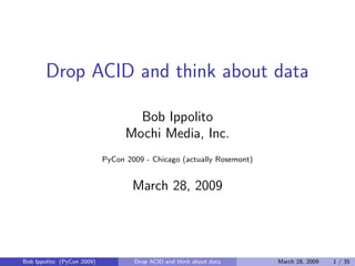 Drop ACID and think about data

                                    Bob Ippolito
                                  Mochi Media, Inc.
                            PyCon 2009 - Chicago (actually Rosemont)


                                    March 28, 2009




Bob Ippolito (PyCon 2009)           Drop ACID and think about data     March 28, 2009   1 / 35
 