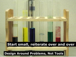 Design Around Problems, Not Tools Start small, reiterate over and over   