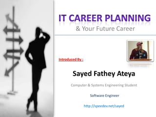 IT Career Planning & Your Future Career Introduced By : Sayed Fathey Ateya Computer & Systems Engineering Student Software Engineer http://speedev.net/sayed 