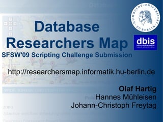Database
 Researchers Map
SFSW'09 Scripting Challenge Submission

 http://researchersmap.informatik.hu-berlin.de

                                 Olaf Hartig
                          Hannes Mühleisen
                    Johann-Christoph Freytag
 