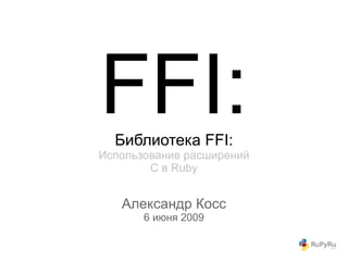 FFI:
  Библиотека FFI:
Использование расширений
        C в Ruby


   Александр Косс
       6 июня 2009
 