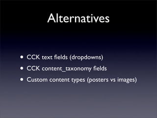 Alternatives

• CCK text ﬁelds (dropdowns)
• CCK content_taxonomy ﬁelds
• Custom content types (posters vs images)
 