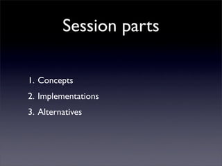 Session parts

1. Concepts
2. Implementations
3. Alternatives
 
