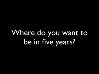 Where do you want to
  be in ﬁve years?
 