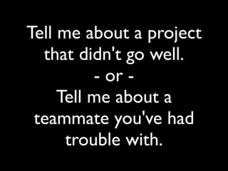 Tell me about a project
  that didn't go well.
          - or -
     Tell me about a
 teammate you've had
      trouble with.
 