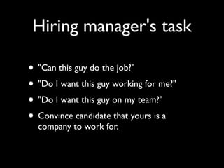 Hiring manager's task

• "Can this guy do the job?"
• "Do I want this guy working for me?"
• "Do I want this guy on my team?"
• Convince candidate that yours is a
  company to work for.
 