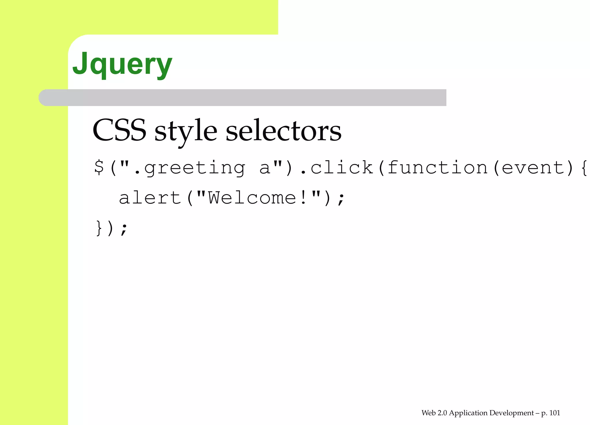 Jquery

 CSS style selectors
 $(".greeting a").click(function(event
   alert("Welcome!");
 });




                          Web 2.0 Application Development – p. 10
 