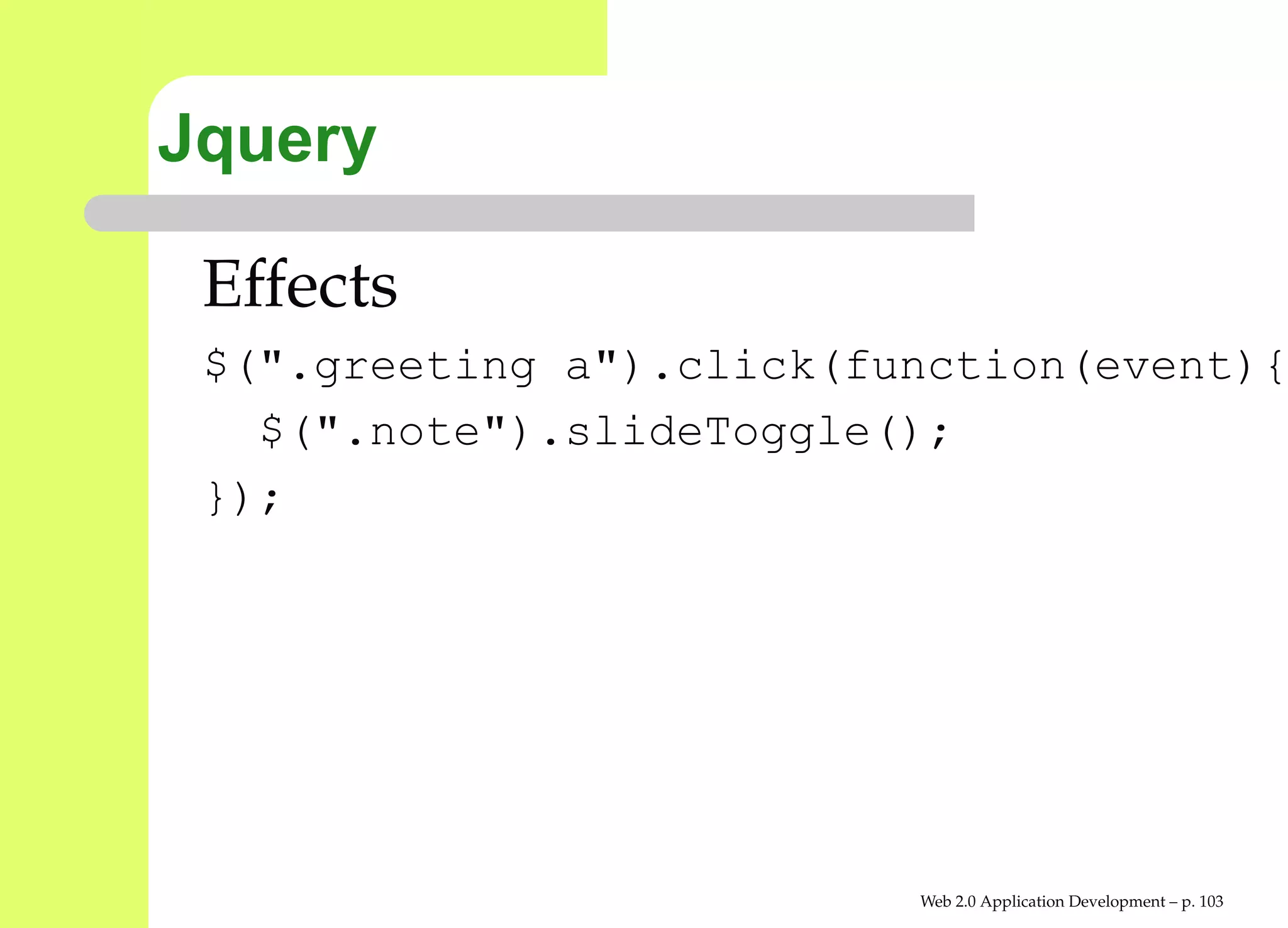 Jquery

 Effects
 $(".greeting a").click(function(event
   $(".note").slideToggle();
 });




                          Web 2.0 Application Development – p. 10
 