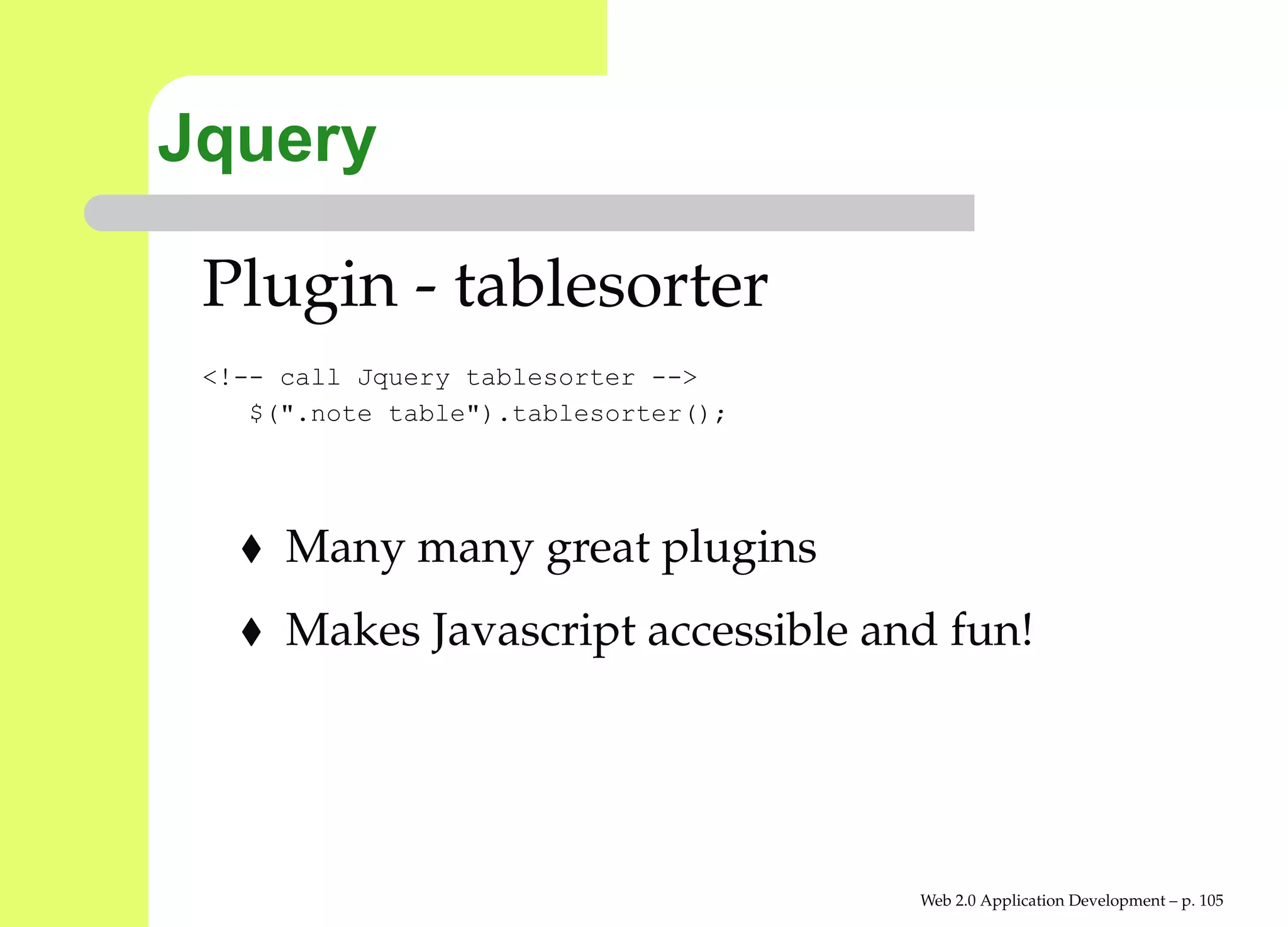 Jquery

 Plugin - tablesorter
 <!-- call Jquery tablesorter -->
    $(".note table").tablesorter();




      Many many great plugins
      Makes Javascript accessible and fun!




                                      Web 2.0 Application Development – p. 10
 