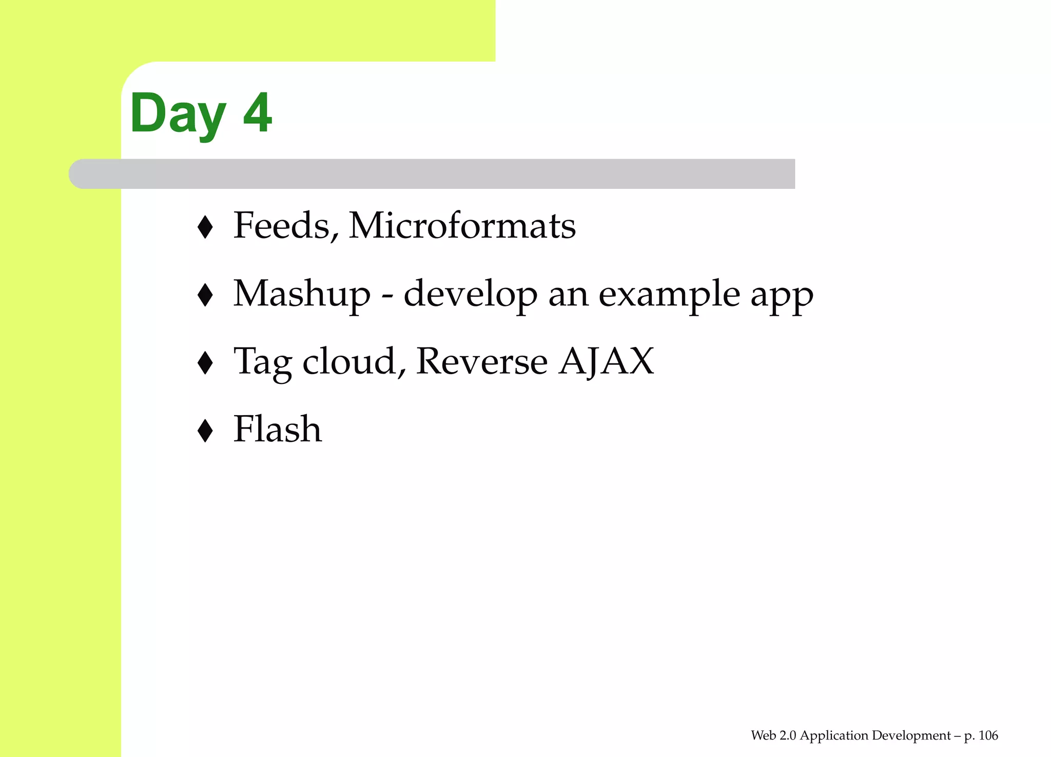 Day 4
   Feeds, Microformats
   Mashup - develop an example app
   Tag cloud, Reverse AJAX
   Flash




                              Web 2.0 Application Development – p. 10
 