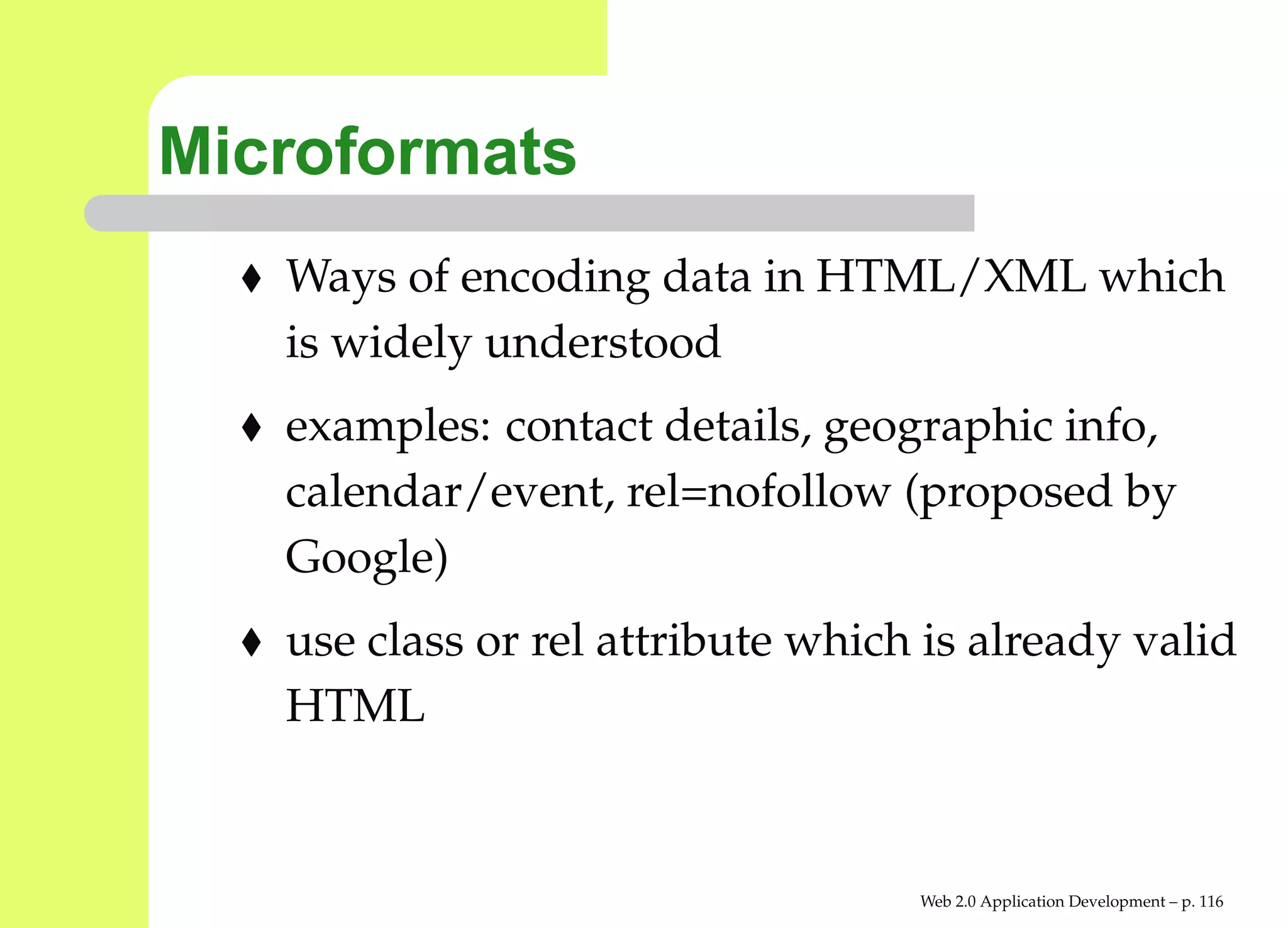 Microformats
   Ways of encoding data in HTML/XML which
   is widely understood
   examples: contact details, geographic info,
   calendar/event, rel=nofollow (proposed by
   Google)
   use class or rel attribute which is already valid
   HTML


                                   Web 2.0 Application Development – p. 11
 