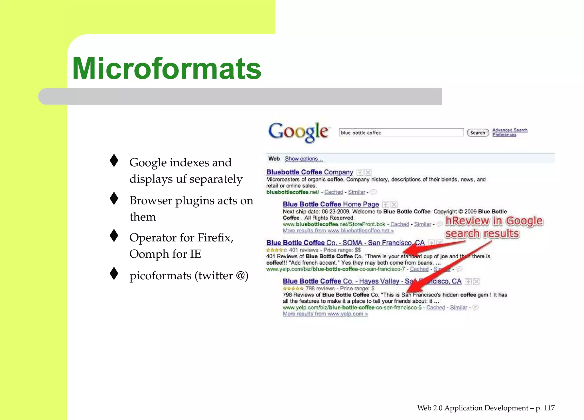 Microformats

   Google indexes and
   displays uf separately
   Browser plugins acts on
   them
   Operator for Fireﬁx,
   Oomph for IE
   picoformats (twitter @)




                             Web 2.0 Application Development – p. 11
 