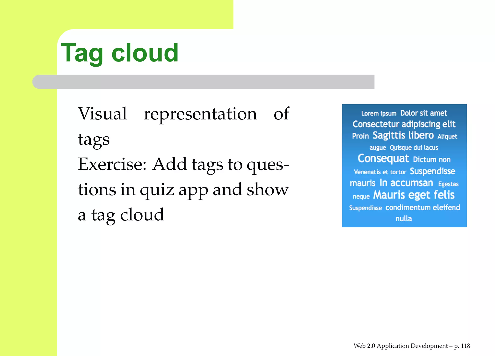 Tag cloud

 Visual representation of
 tags
 Exercise: Add tags to ques-
 tions in quiz app and show
 a tag cloud




                               Web 2.0 Application Development – p. 11
 