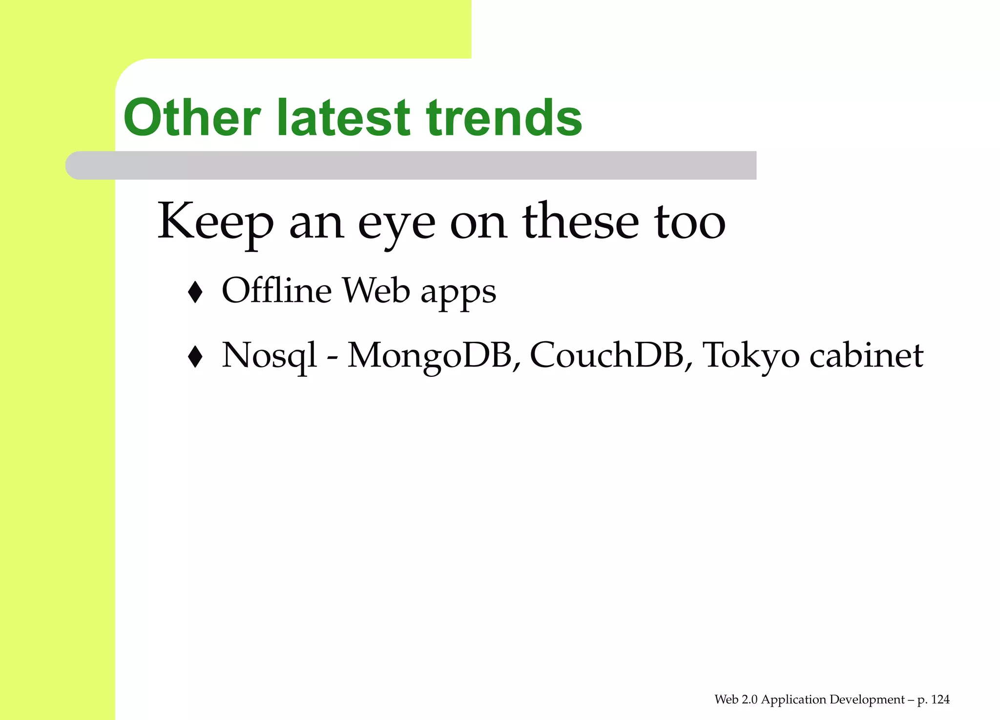 Other latest trends
 Keep an eye on these too
    Ofﬂine Web apps
    Nosql - MongoDB, CouchDB, Tokyo cabinet




                               Web 2.0 Application Development – p. 12
 