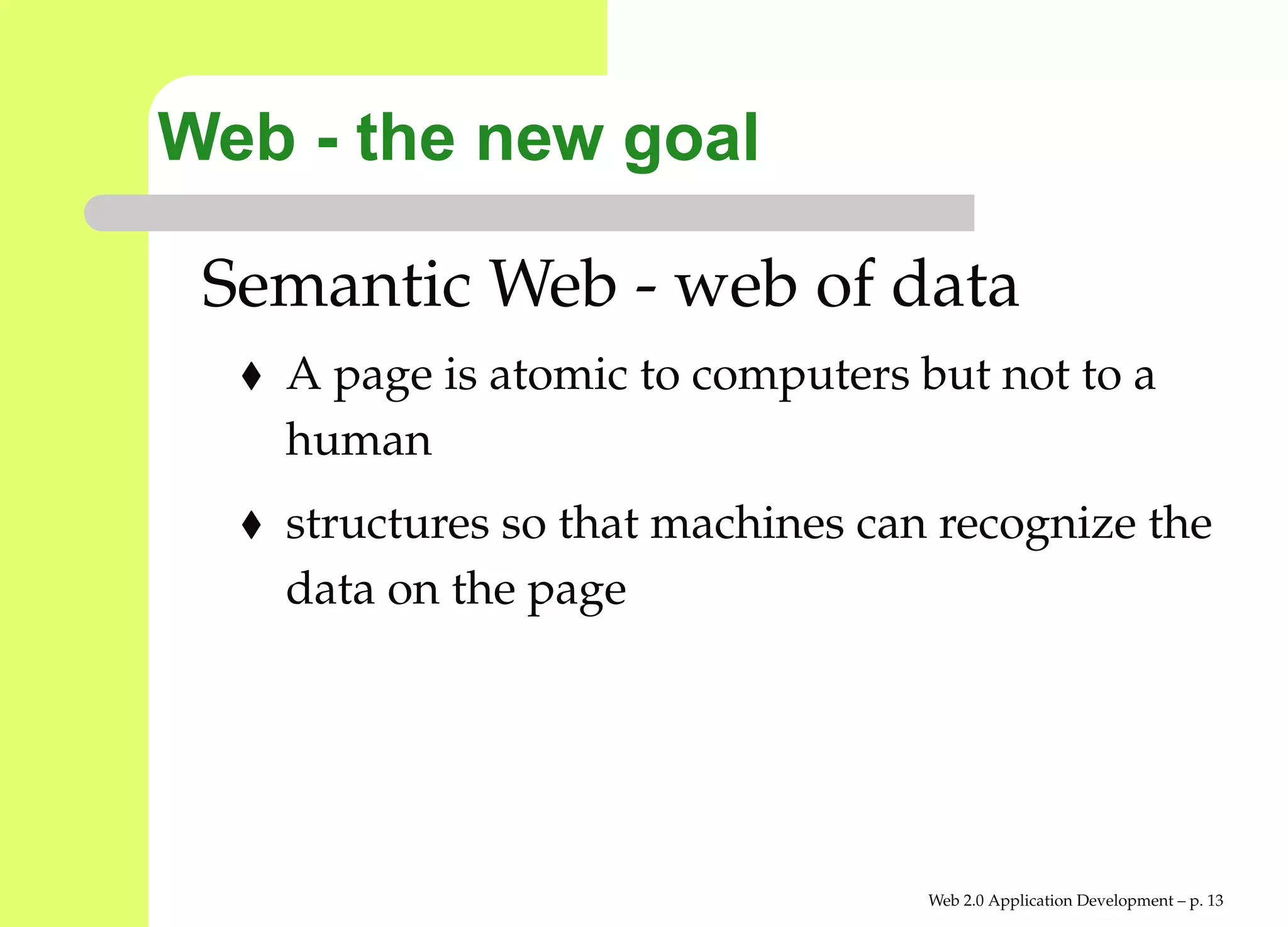 Web - the new goal

 Semantic Web - web of data
   A page is atomic to computers but not to a
   human
   structures so that machines can recognize the
   data on the page




                                  Web 2.0 Application Development – p. 1
 
