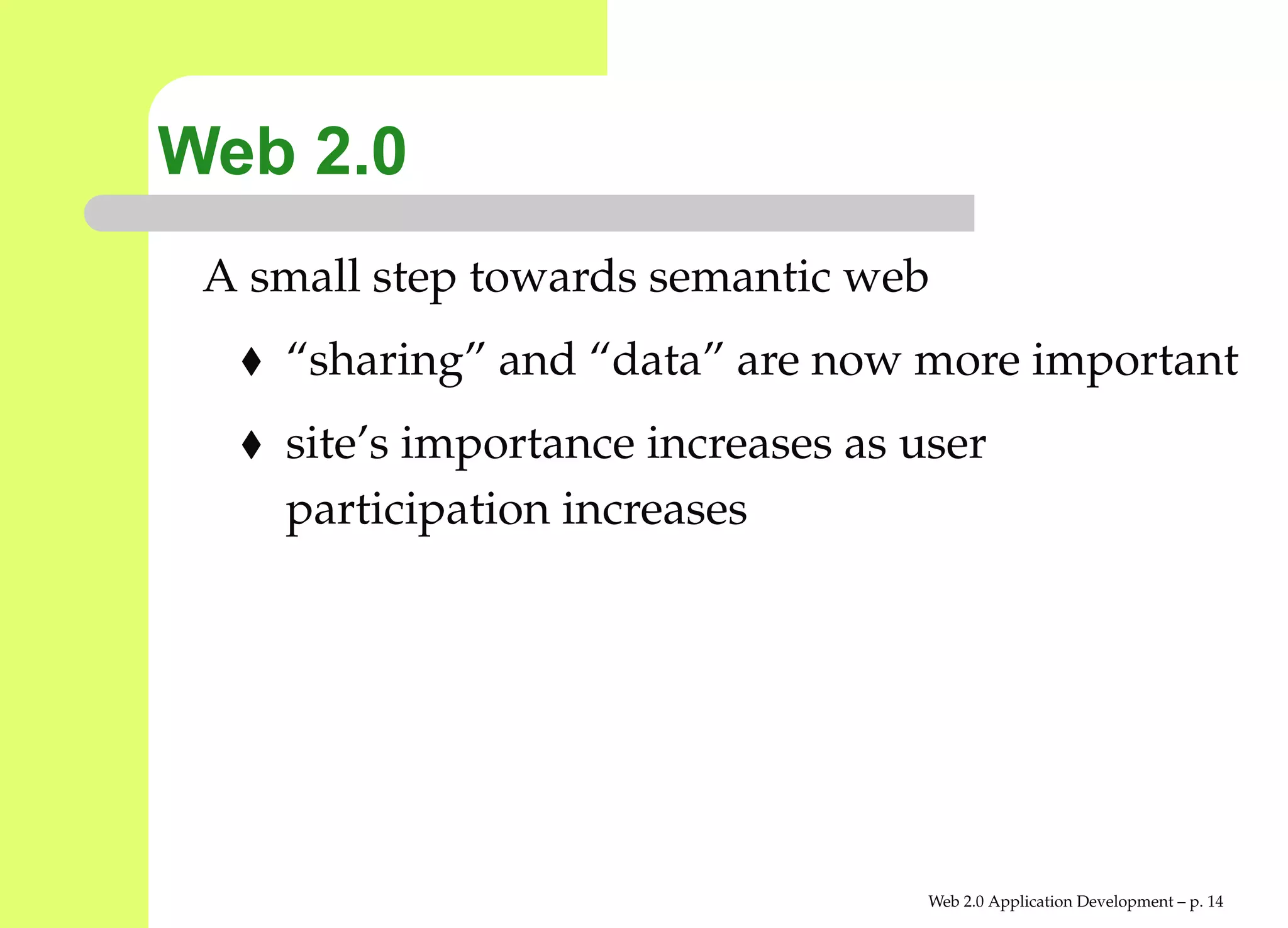 Web 2.0
 A small step towards semantic web
    “sharing” and “data” are now more importan
    site’s importance increases as user
    participation increases




                                    Web 2.0 Application Development – p. 1
 