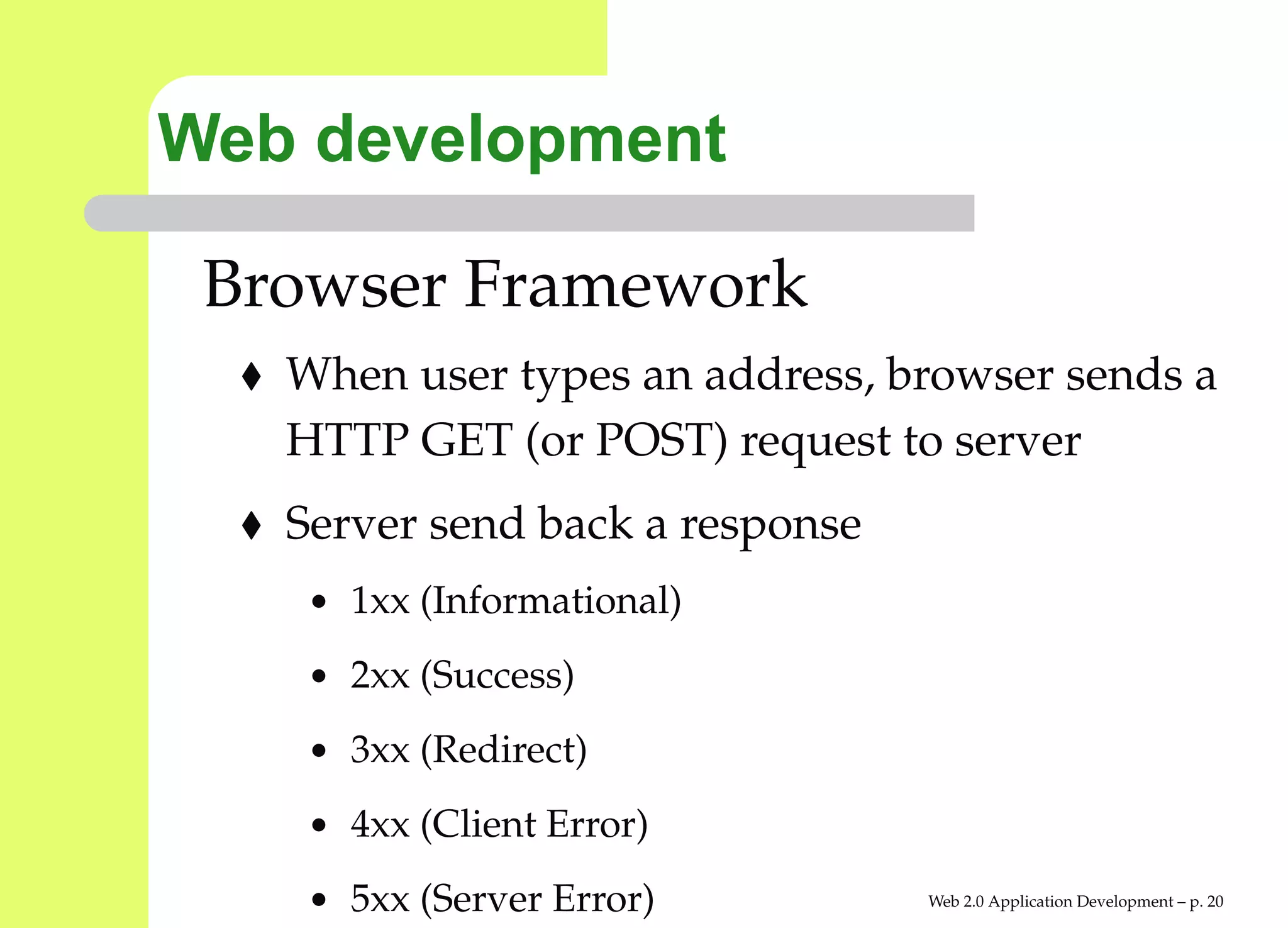 Web development

 Browser Framework
   When user types an address, browser sends a
   HTTP GET (or POST) request to server
   Server send back a response
    • 1xx (Informational)

    • 2xx (Success)

    • 3xx (Redirect)

    • 4xx (Client Error)

    • 5xx (Server Error)         Web 2.0 Application Development – p. 2
 