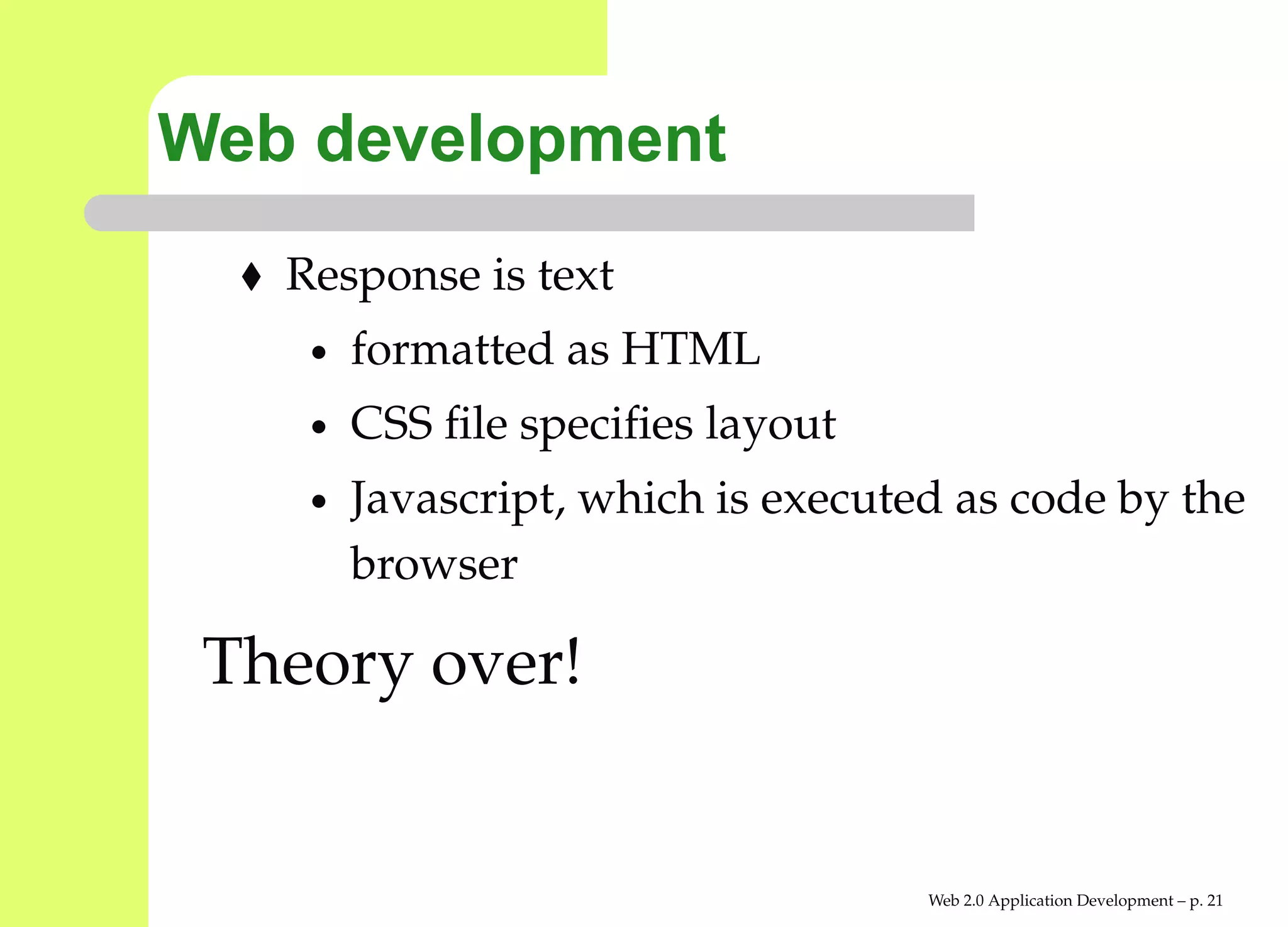 Web development
   Response is text
    •   formatted as HTML
    •   CSS ﬁle speciﬁes layout
    •   Javascript, which is executed as code by th
        browser

 Theory over!


                                    Web 2.0 Application Development – p. 2
 