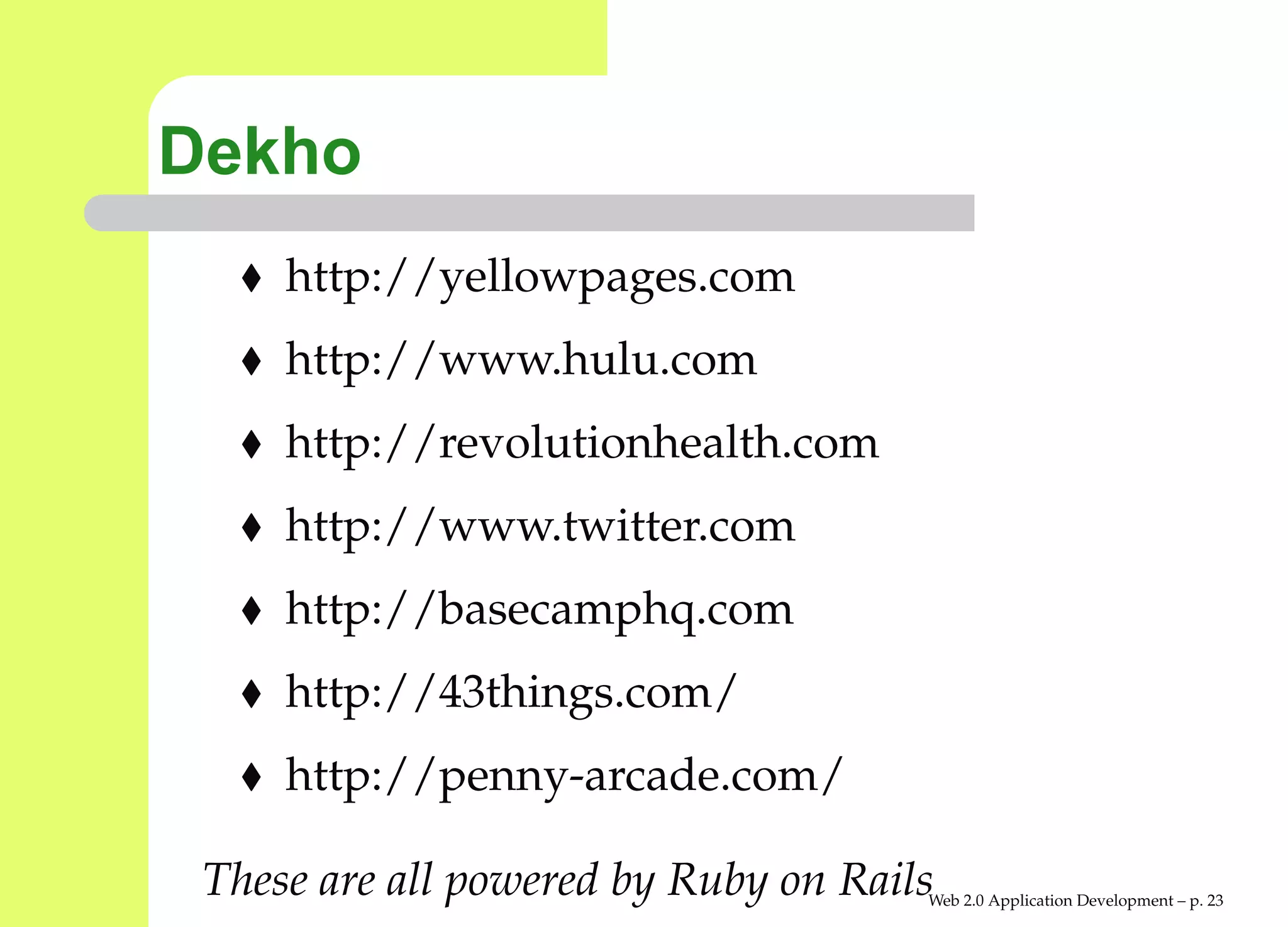 Dekho
     http://yellowpages.com
     http://www.hulu.com
     http://revolutionhealth.com
     http://www.twitter.com
     http://basecamphq.com
     http://43things.com/
     http://penny-arcade.com/

 These are all powered by Ruby on Rails
                                      Web 2.0 Application Development – p. 2
 