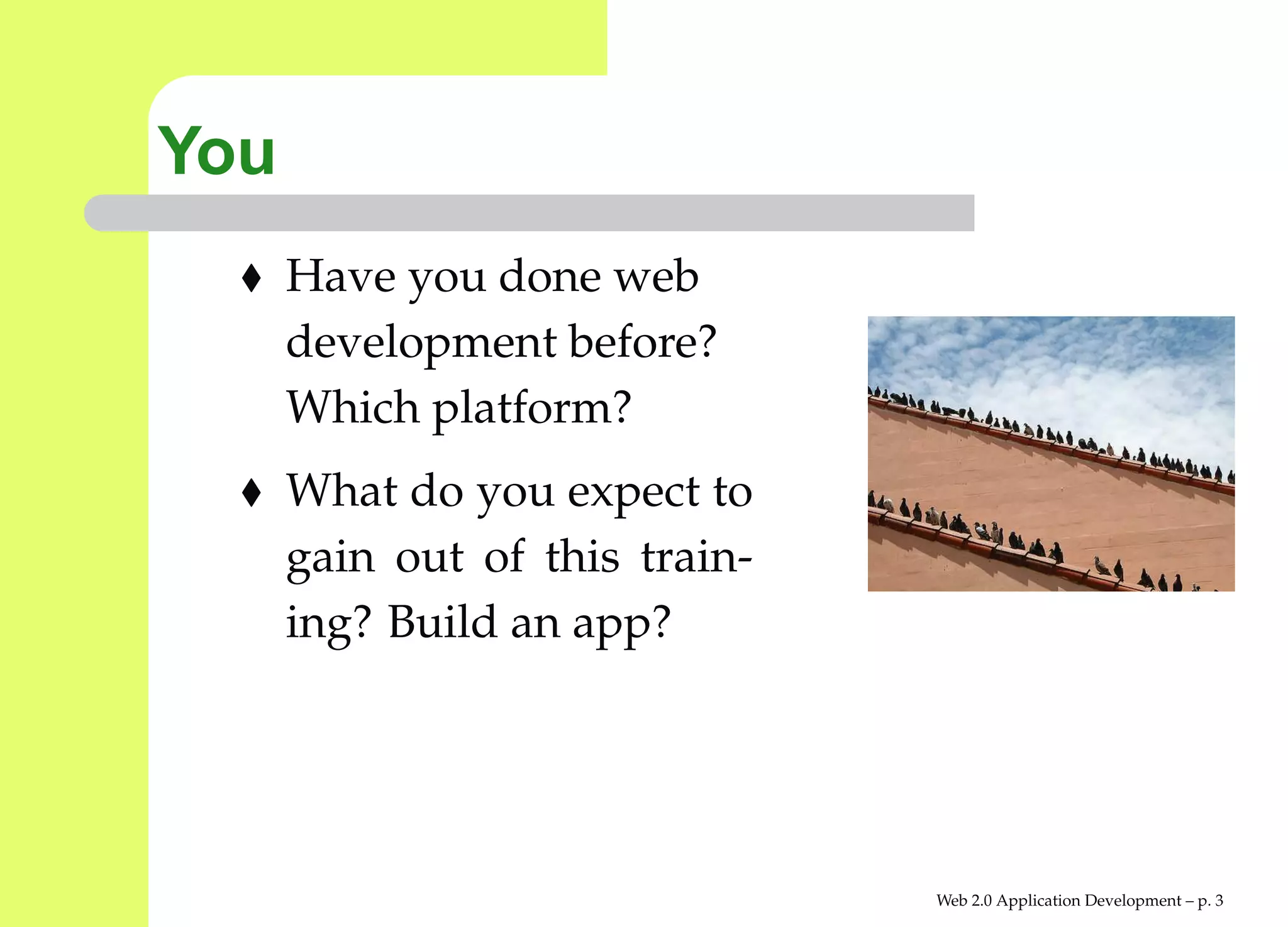 You
      Have you done web
      development before?
      Which platform?
      What do you expect to
      gain out of this train-
      ing? Build an app?




                                Web 2.0 Application Development – p.
 