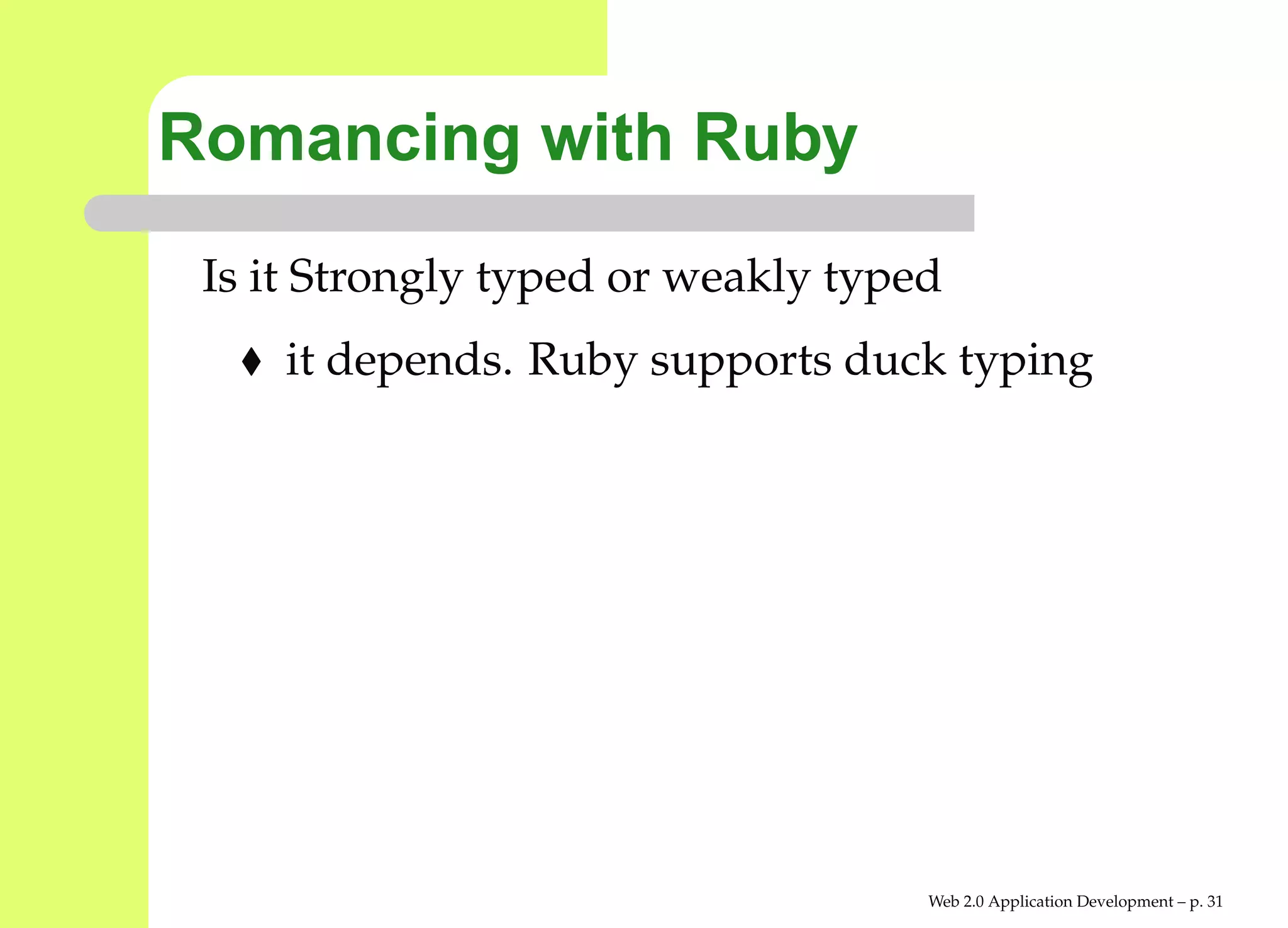Romancing with Ruby
 Is it Strongly typed or weakly typed
     it depends. Ruby supports duck typing




                                    Web 2.0 Application Development – p. 3
 
