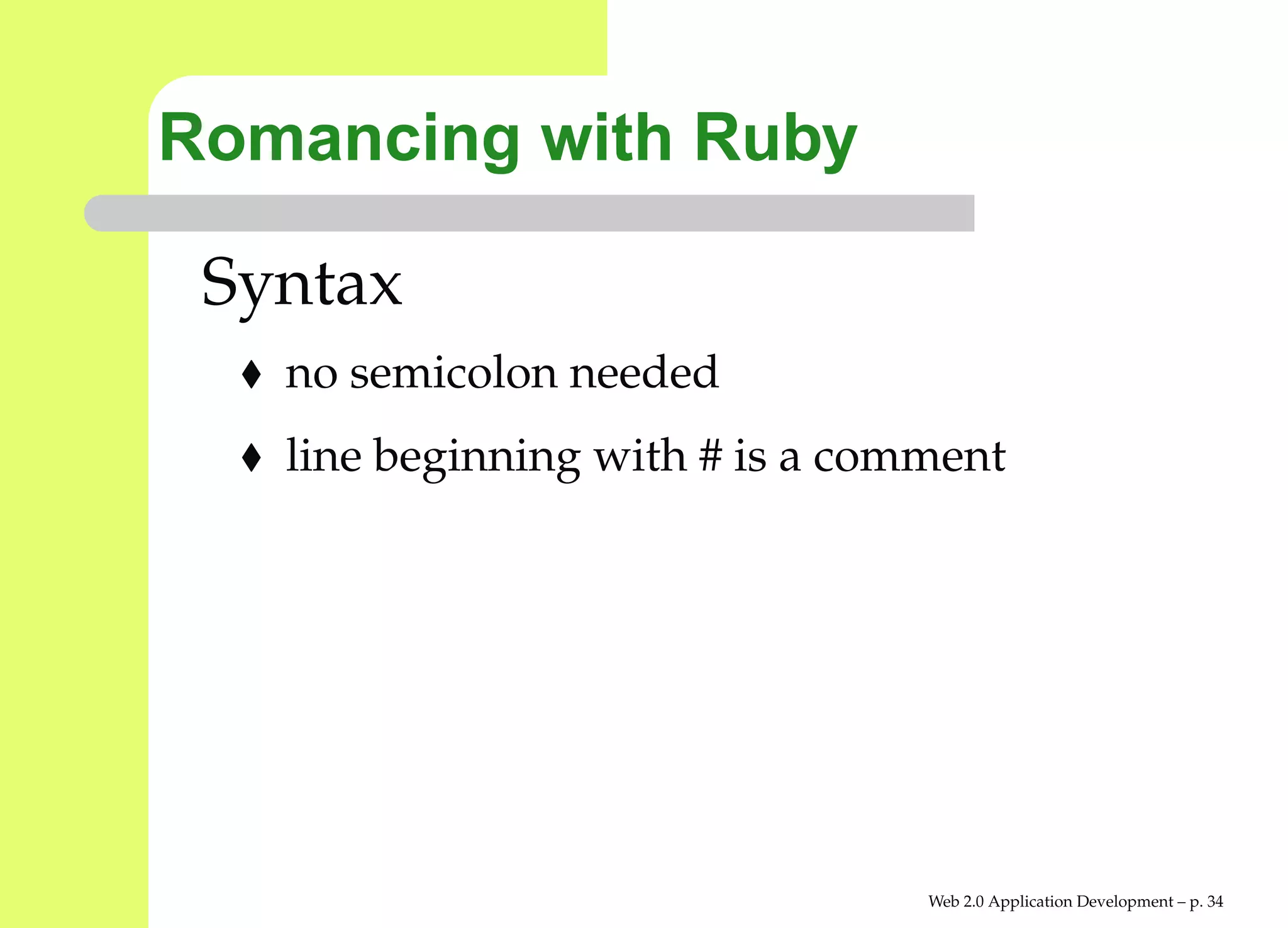 Romancing with Ruby

 Syntax
   no semicolon needed
   line beginning with # is a comment




                                 Web 2.0 Application Development – p. 3
 