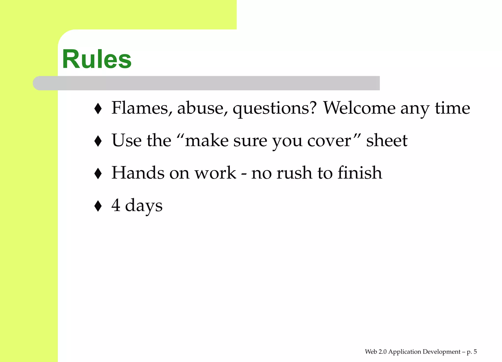 Rules
   Flames, abuse, questions? Welcome any time
   Use the “make sure you cover” sheet
   Hands on work - no rush to ﬁnish
   4 days




                                Web 2.0 Application Development – p.
 