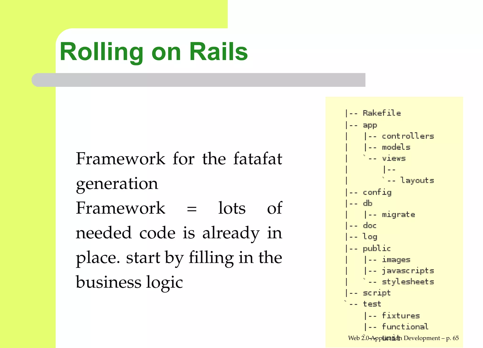 Rolling on Rails



 Framework for the fatafat
 generation
 Framework = lots of
 needed code is already in
 place. start by ﬁlling in the
 business logic


                                 Web 2.0 Application Development – p. 6
 