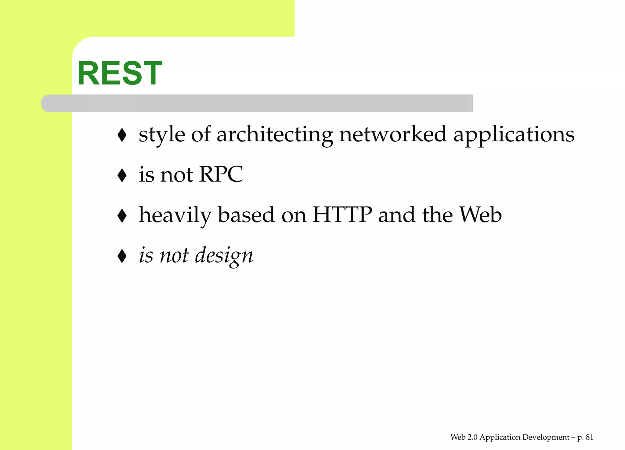 REST
  style of architecting networked applications
  is not RPC
  heavily based on HTTP and the Web
  is not design




                                 Web 2.0 Application Development – p. 8
 