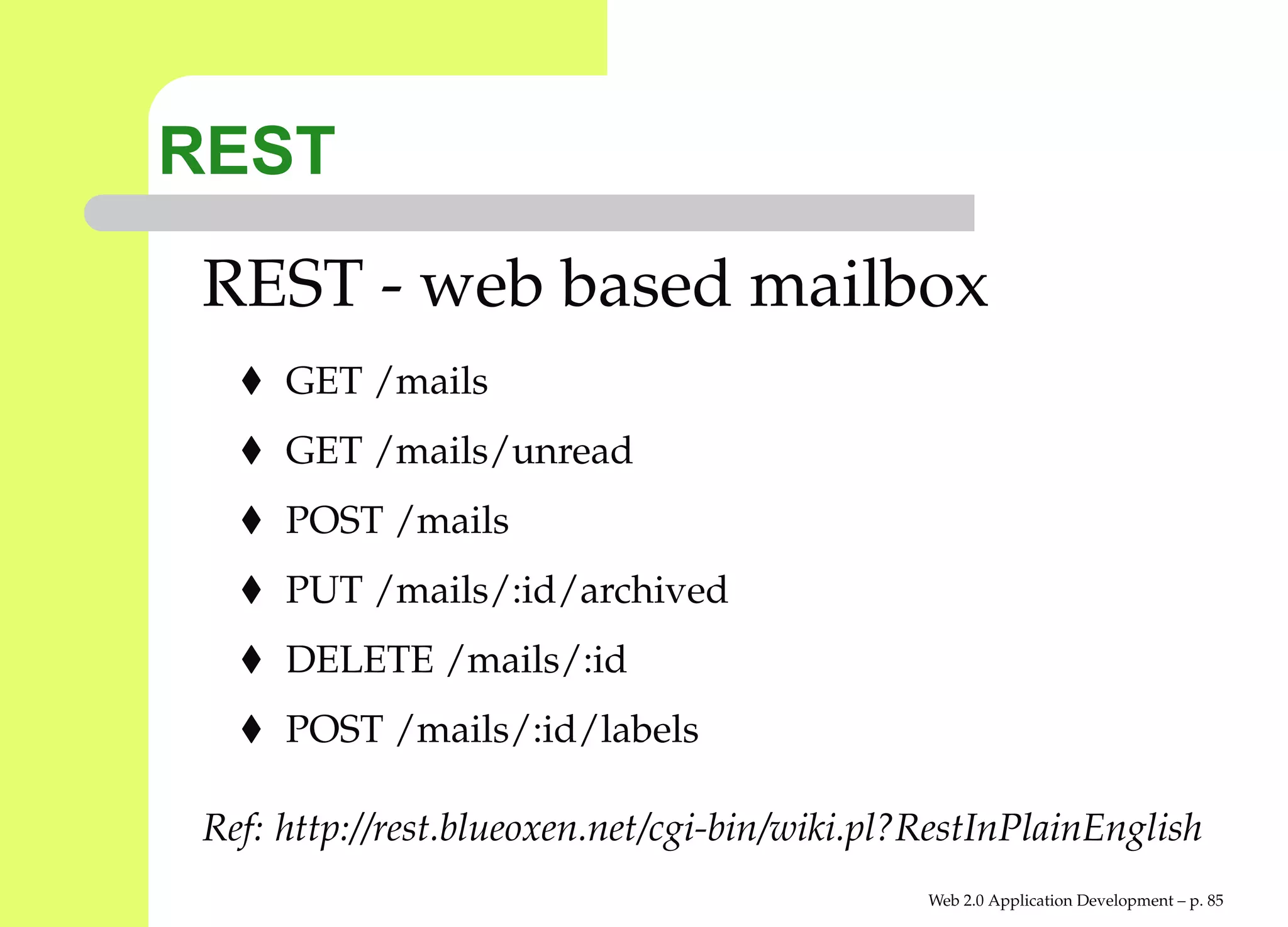 REST
 REST - web based mailbox
      GET /mails
      GET /mails/unread
      POST /mails
      PUT /mails/:id/archived
      DELETE /mails/:id
      POST /mails/:id/labels

 Ref: http://rest.blueoxen.net/cgi-bin/wiki.pl?RestInPlainEnglish
                                               Web 2.0 Application Development – p. 8
 