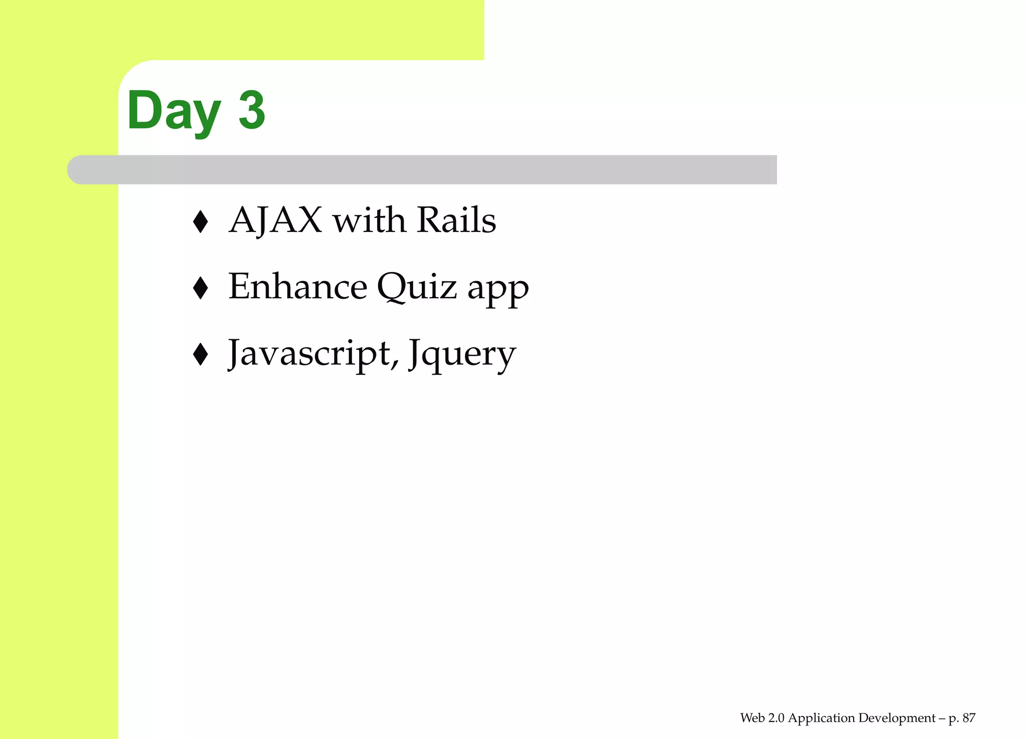 Day 3
   AJAX with Rails
   Enhance Quiz app
   Javascript, Jquery




                        Web 2.0 Application Development – p. 8
 