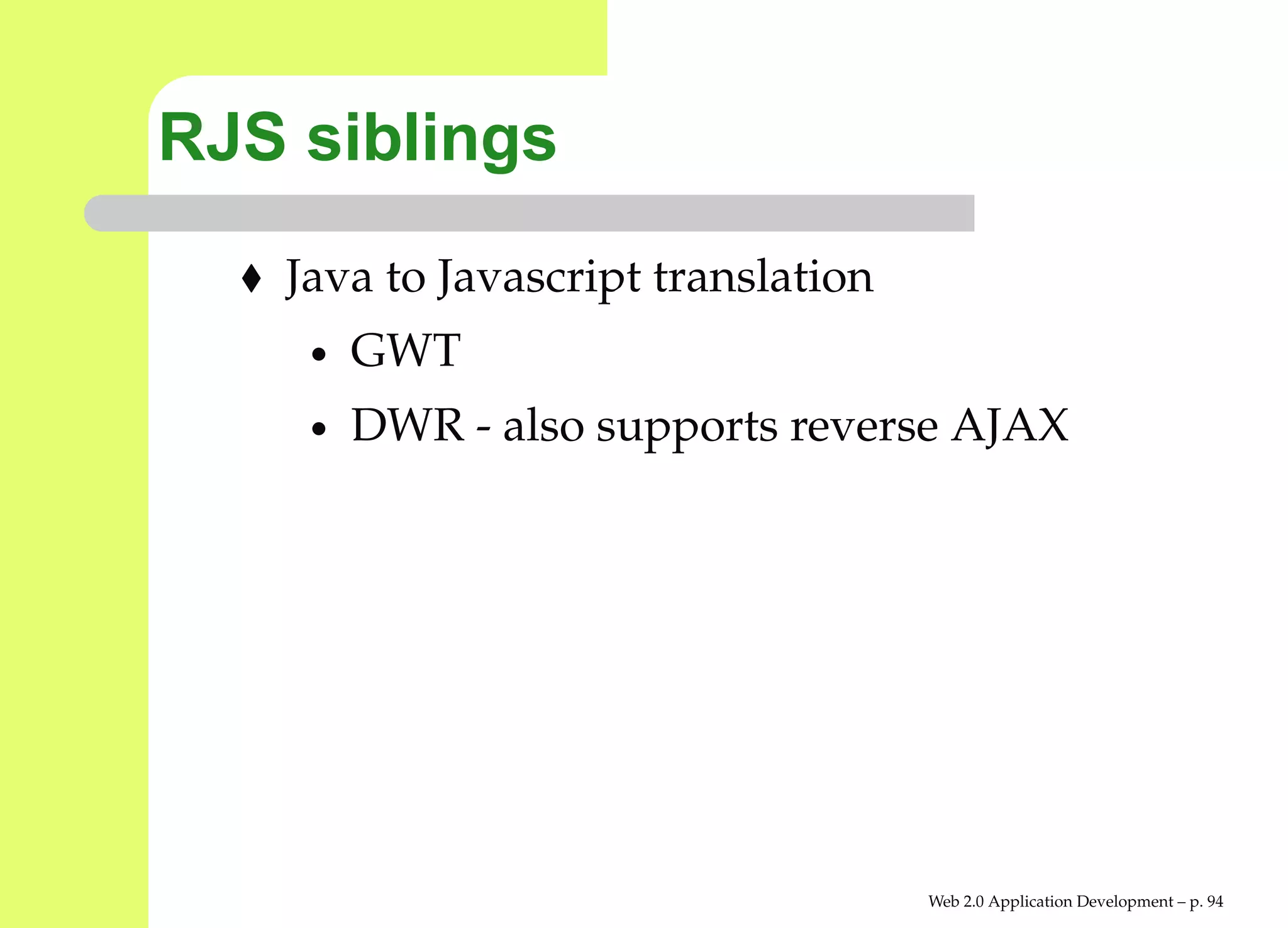 RJS siblings
   Java to Javascript translation
    •   GWT
    •   DWR - also supports reverse AJAX




                                    Web 2.0 Application Development – p. 9
 