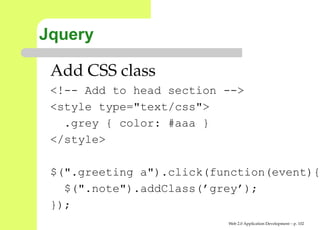 Jquery

 Add CSS class
 <!-- Add to head section -->
 <style type="text/css">
   .grey { color: #aaa }
 </style>

 $(".greeting a").click(function(event
   $(".note").addClass(’grey’);
 });
                          Web 2.0 Application Development – p. 10
 