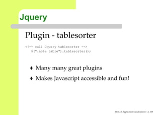 Jquery

 Plugin - tablesorter
 <!-- call Jquery tablesorter -->
    $(".note table").tablesorter();




      Many many great plugins
      Makes Javascript accessible and fun!




                                      Web 2.0 Application Development – p. 10
 