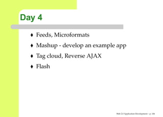 Day 4
   Feeds, Microformats
   Mashup - develop an example app
   Tag cloud, Reverse AJAX
   Flash




                              Web 2.0 Application Development – p. 10
 